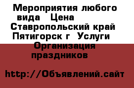 Мероприятия любого вида › Цена ­ 20 000 - Ставропольский край, Пятигорск г. Услуги » Организация праздников   